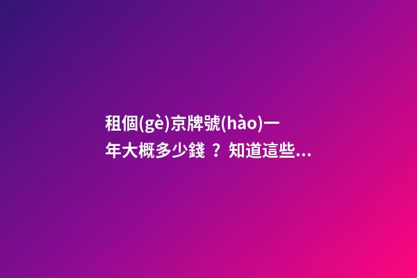 租個(gè)京牌號(hào)一年大概多少錢？知道這些就不怕被坑了!